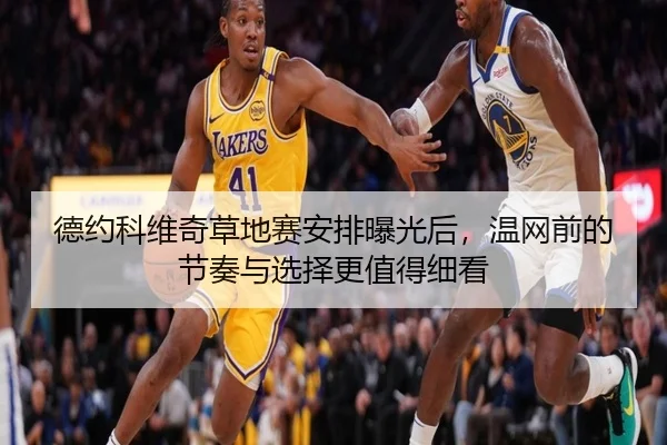 德约科维奇草地赛安排曝光后，温网前的节奏与选择更值得细看